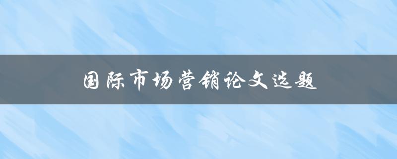 国际市场营销论文选题(如何选择论文题目)