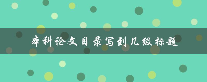 本科论文目录写到几级标题