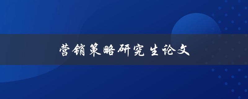 营销策略研究生论文(如何选择研究方向与方法)