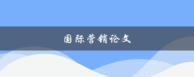 国际营销论文如何撰写