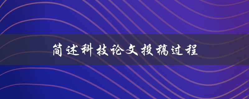 简述科技论文投稿过程(顺利发表论文成果)