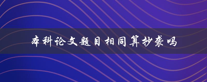 本科论文题目相同算抄袭吗