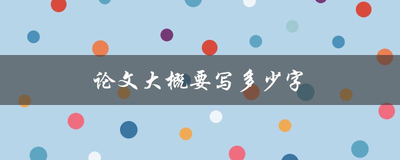 论文大概要写多少字(如何确定适当的篇幅)