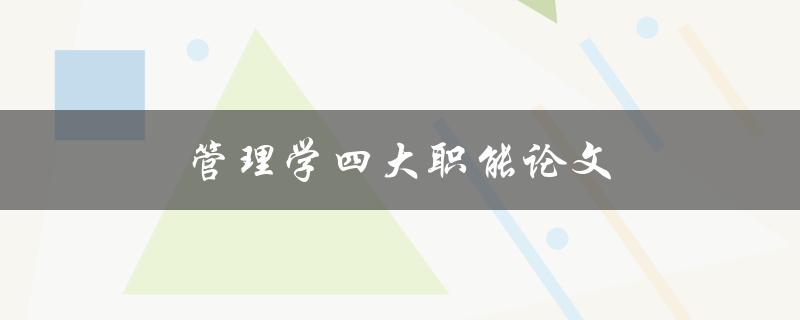 管理学四大职能论文(哪些是管理学四大职能及其重要性)