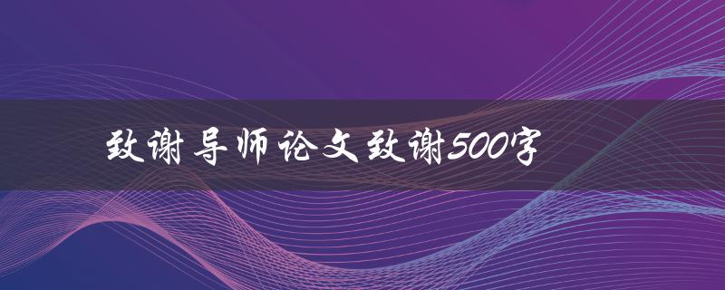 致谢导师论文致谢500字(如何写出感人至深的致谢词)