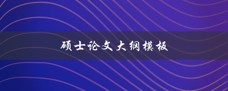 硕士论文大纲模板(如何编写一个完善的论文框架)