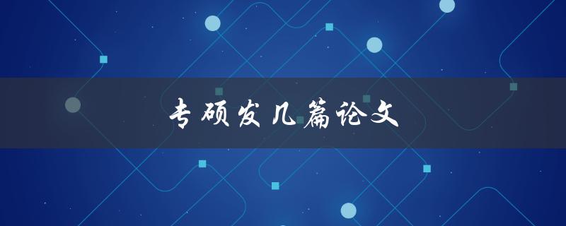 专硕发几篇论文(如何提高发表数量和质量)