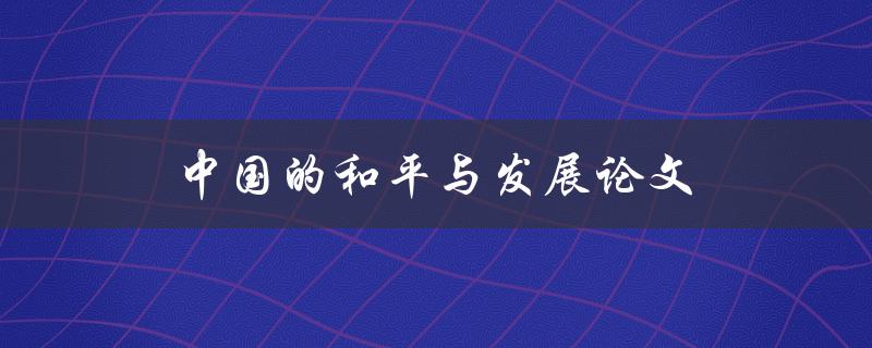 中国的和平与发展论文(如何评价中国在和平与发展方面的贡献)