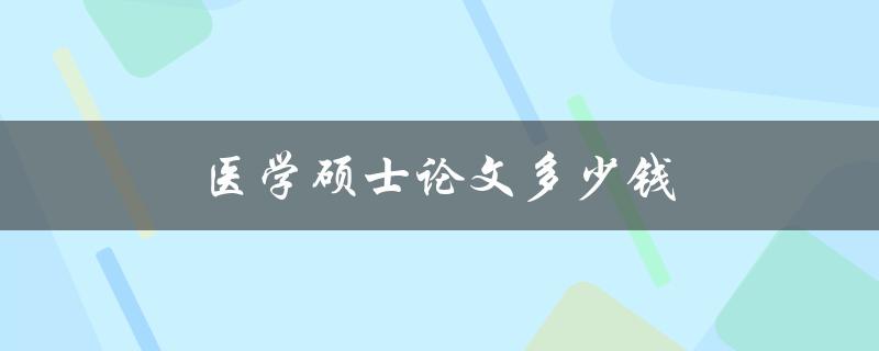 医学硕士论文多少钱(了解一下市场行情)