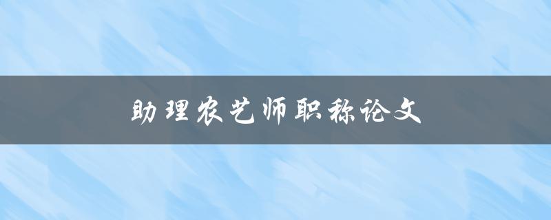 助理农艺师职称论文(如何撰写高质量的论文)