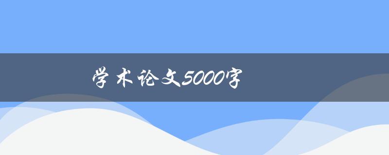 学术论文5000字(如何高效撰写和组织内容)