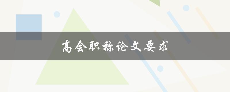 高会职称论文要求(有哪些具体要求和注意事项)