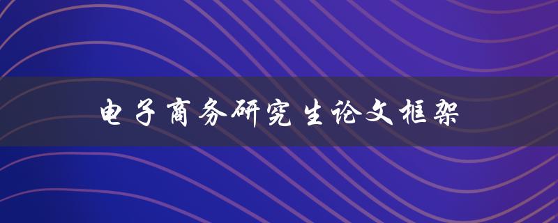 电子商务研究生论文框架(如何构建一个完整的研究框架)