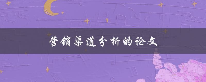 营销渠道分析的论文(如何撰写营销论文)