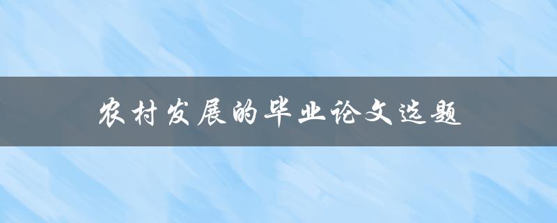 农村发展的毕业论文选题(如何选择合适的研究方向)