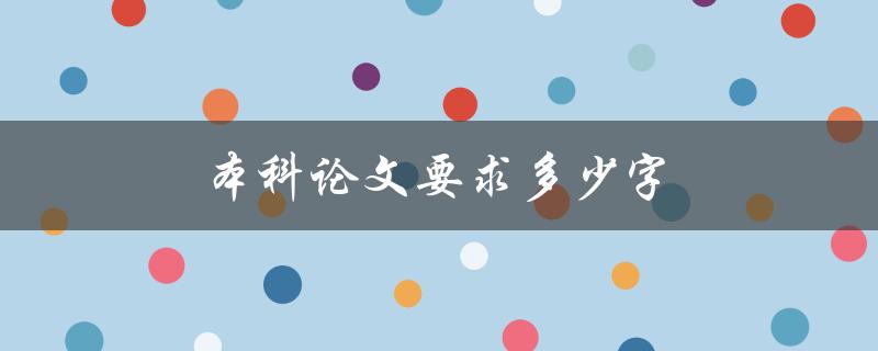 本科论文要求多少字(如何确定字数要求)