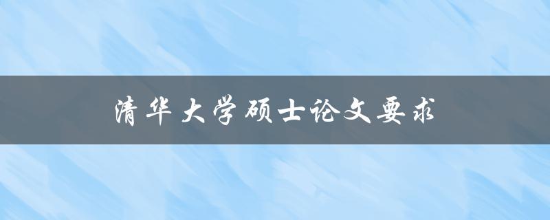 清华大学硕士论文要求(有哪些具体规定和要求？)