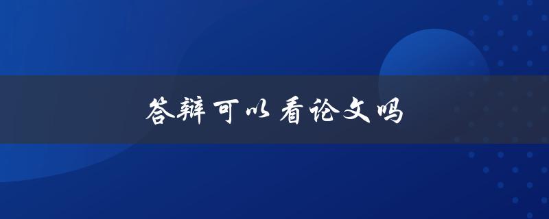 答辩可以看论文吗(了解大学答辩的规定和要求)