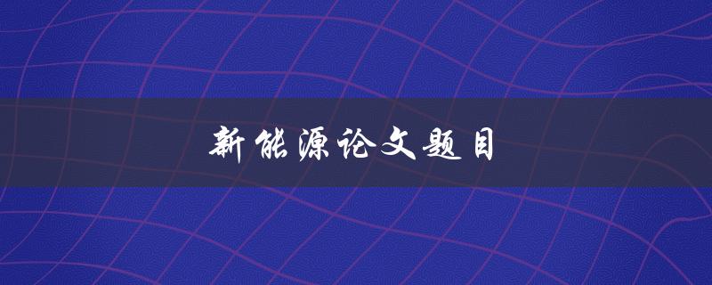 新能源论文题目(如何推动可持续发展的新能源技术研究)