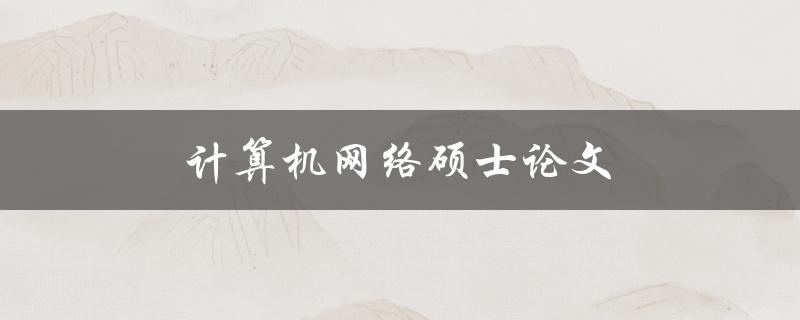 计算机网络硕士论文(如何选题、写作及答辩技巧)