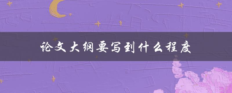 论文大纲要写到什么程度