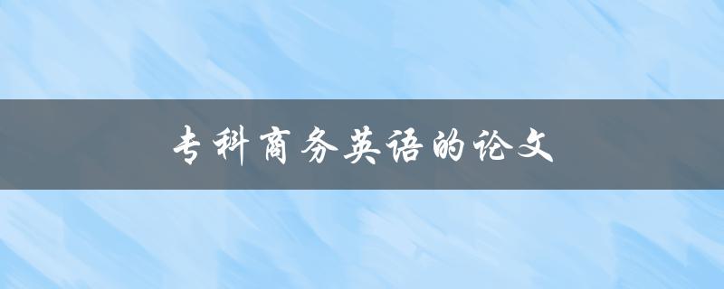 专科商务英语的论文(如何写好并获得高分)