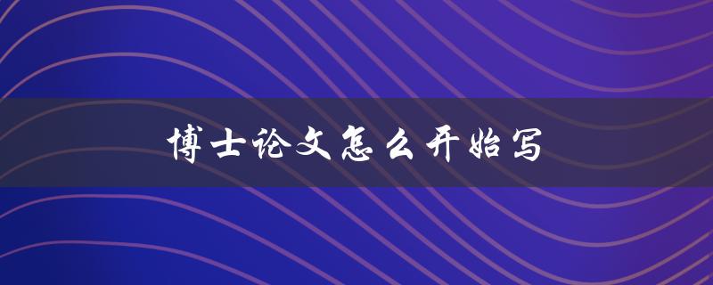 博士论文怎么开始写(有哪些步骤和技巧)