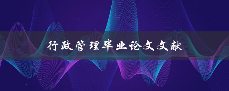 行政管理毕业论文文献(哪些文献值得参考?) 行政管理毕业论文文献(哪些文献值得参考?)