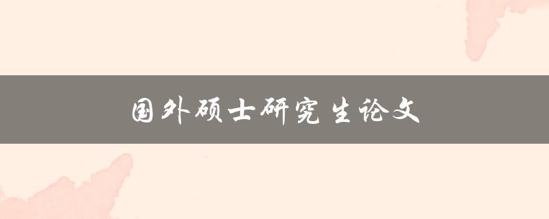 国外硕士研究生论文(如何顺利完成并获得高分)