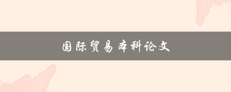 国际贸易本科论文(如何选择合适的研究方向)