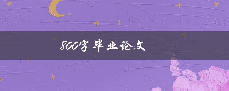 800字毕业论文(如何写出简洁而有力的论文)