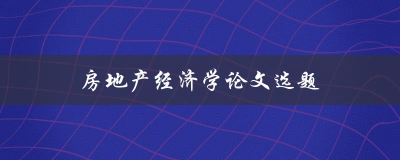 房地产经济学论文选题(如何选择合适的研究方向)