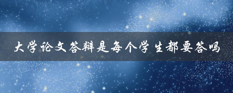 大学论文答辩是每个学生都要答吗