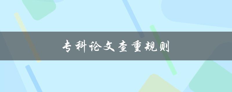 专科论文查重规则(如何确保论文通过查重) 专科论文查重规则(如何确保论文通过查重)