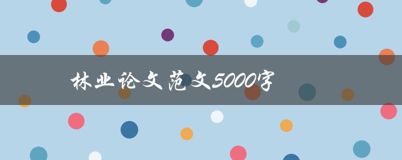 林业论文范文5000字(如何写出优秀的林业论文)