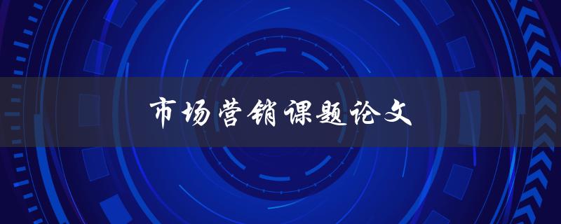 市场营销课题论文(如何选择热门且有趣的研究方向)