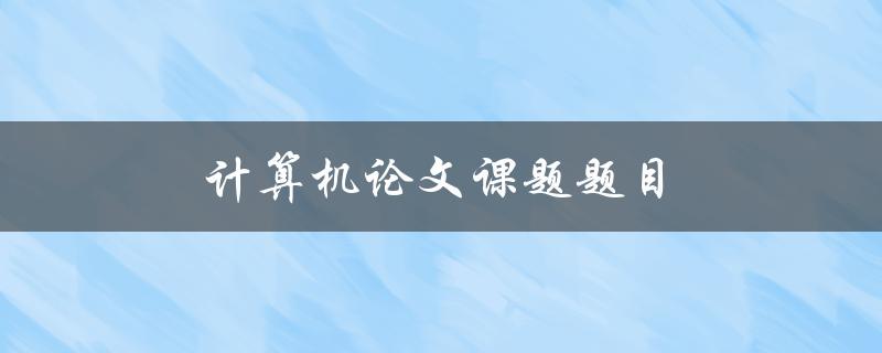 计算机论文课题题目(如何选择一个合适的研究方向)