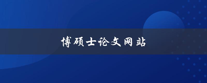 博硕士论文网站(如何选择最适合自己的平台)