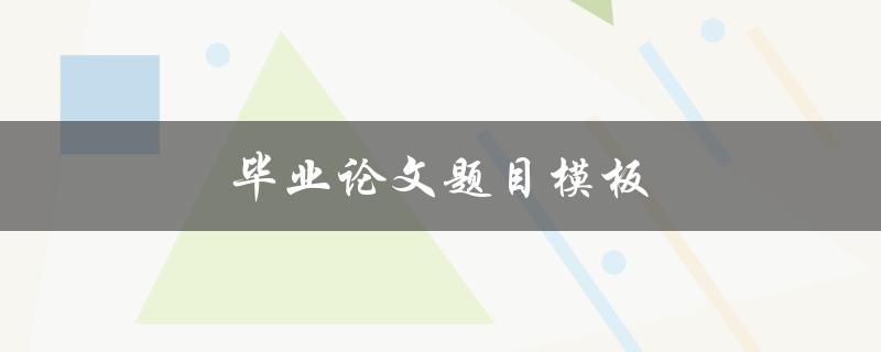 毕业论文题目模板(如何选择合适的研究主题)