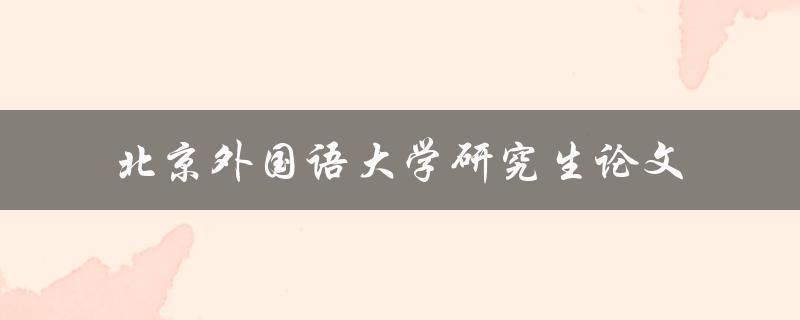 如何撰写高质量的北京外国语大学研究生论文