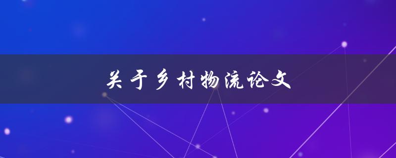 关于乡村物流论文(如何优化乡村物流网络)