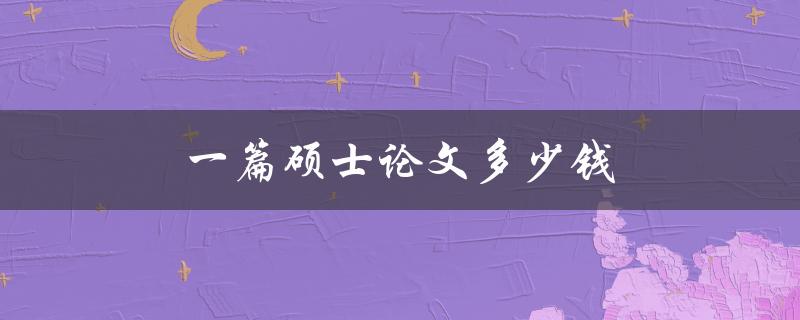 一篇硕士论文多少钱(如何合理预算论文费用)