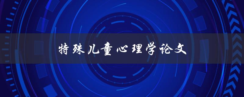 特殊儿童心理学论文(如何研究和理解他们的心理特点)