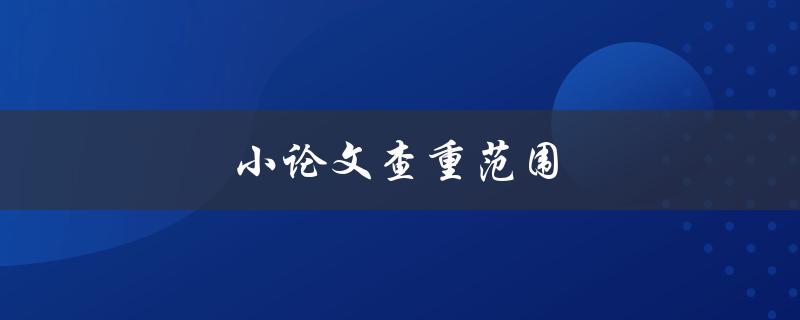 小论文查重范围(应该包括哪些内容)