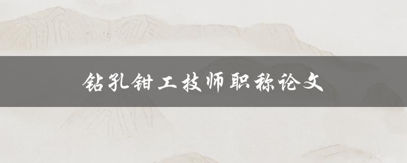 钻孔钳工技师职称论文(如何写出一篇高质量的论文)