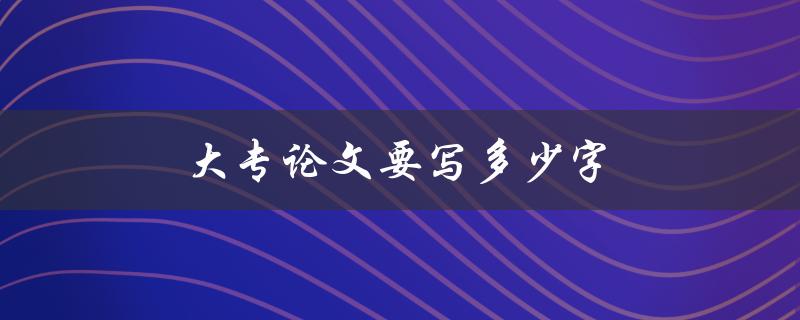 大专论文要写多少字(标准字数是多少？)