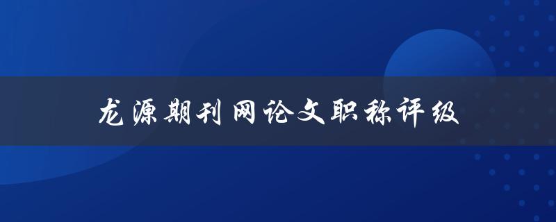 龙源期刊网论文职称评级(如何提升职称评级)