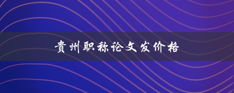 贵州职称论文发价格(如何合理控制成本)