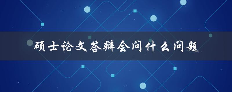 硕士论文答辩会问什么问题