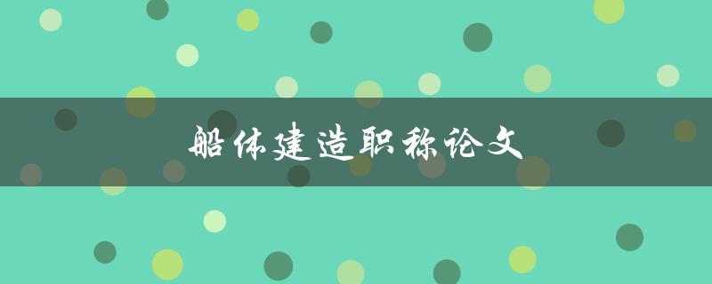 船体建造职称论文(如何撰写一篇优秀的职称论文)